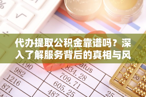 南川代办提取公积金靠谱吗？深入了解服务背后的真相与风险