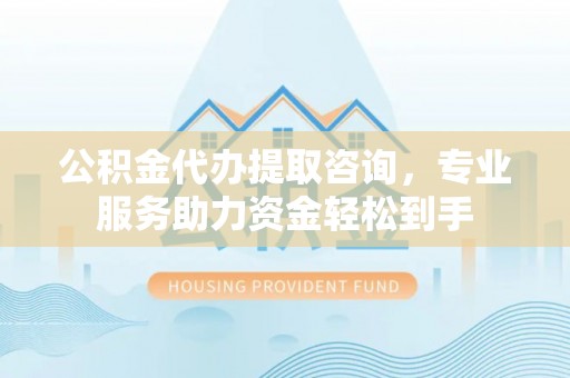 南川公积金代办提取咨询，专业服务助力资金轻松到手