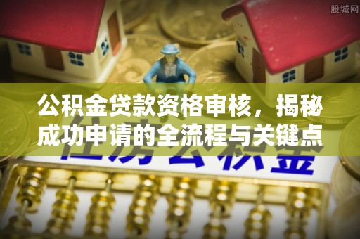 南川公积金贷款资格审核，揭秘成功申请的全流程与关键点