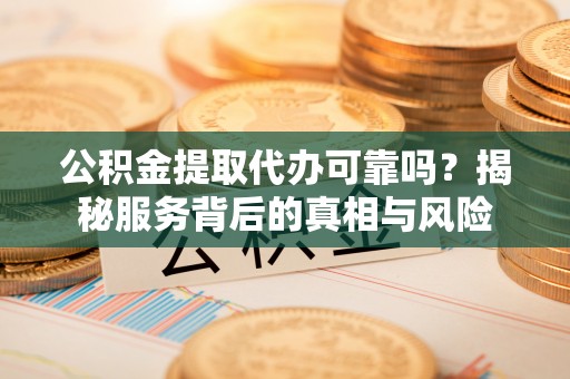 南川公积金提取代办可靠吗？揭秘服务背后的真相与风险