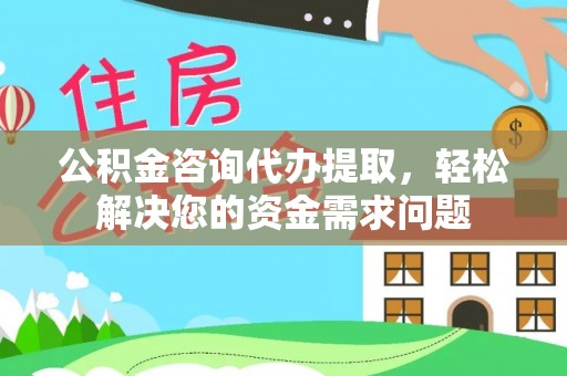 南川公积金咨询代办提取，轻松解决您的资金需求问题