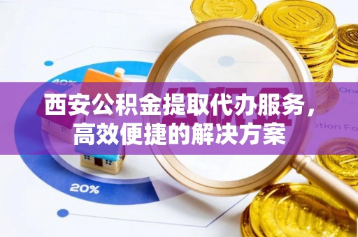 南川西安公积金提取代办服务，高效便捷的解决方案