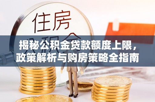 南川揭秘公积金贷款额度上限，政策解析与购房策略全指南