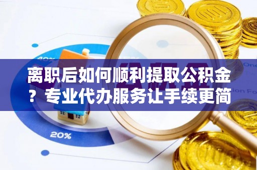 南川离职后如何顺利提取公积金？专业代办服务让手续更简单