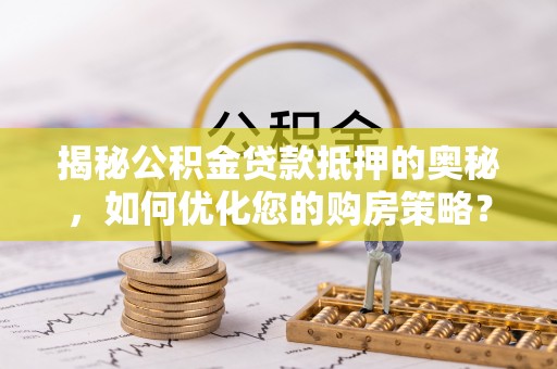 南川揭秘公积金贷款抵押的奥秘，如何优化您的购房策略？