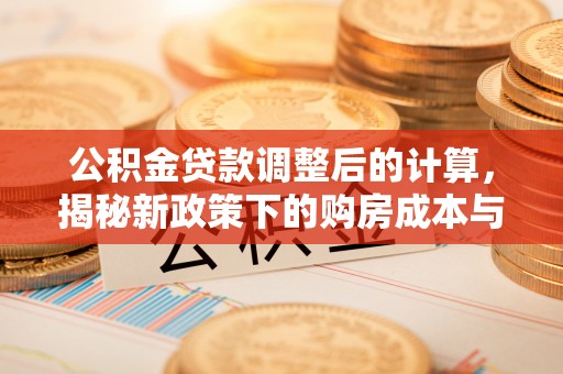 南川公积金贷款调整后的计算，揭秘新政策下的购房成本与规划策略