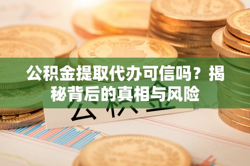 南川公积金提取代办可信吗？揭秘背后的真相与风险
