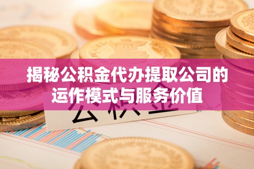 南川揭秘公积金代办提取公司的运作模式与服务价值
