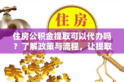 南川住房公积金提取可以代办吗？了解政策与流程，让提取更便捷
