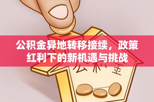 南川公积金异地转移接续，政策红利下的新机遇与挑战