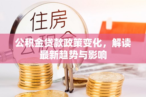 南川公积金贷款政策变化，解读最新趋势与影响
