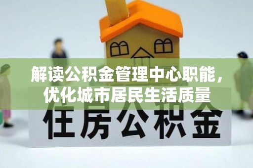 南川解读公积金管理中心职能，优化城市居民生活质量
