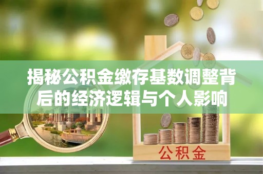 南川揭秘公积金缴存基数调整背后的经济逻辑与个人影响