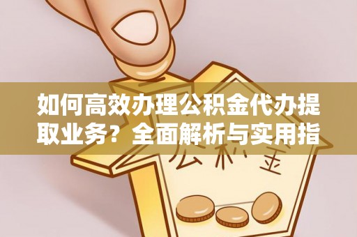 南川如何高效办理公积金代办提取业务？全面解析与实用指南