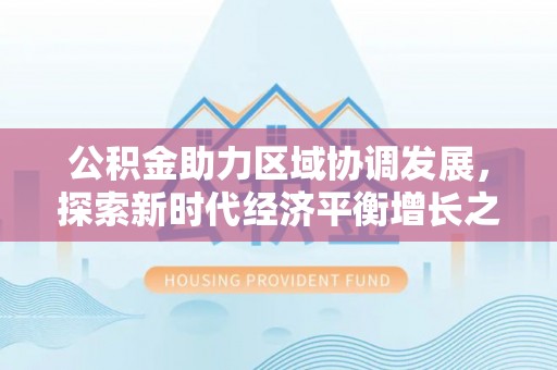 南川公积金助力区域协调发展，探索新时代经济平衡增长之道