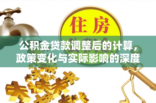 南川公积金贷款调整后的计算，政策变化与实际影响的深度解析