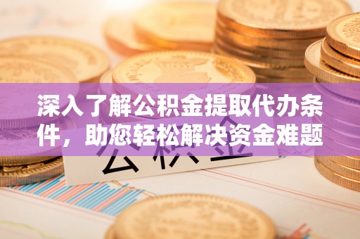 南川深入了解公积金提取代办条件，助您轻松解决资金难题