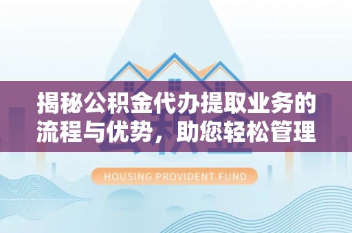 南川揭秘公积金代办提取业务的流程与优势，助您轻松管理财务