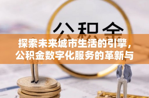 南川探索未来城市生活的引擎，公积金数字化服务的革新与实践