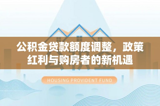 南川公积金贷款额度调整，政策红利与购房者的新机遇