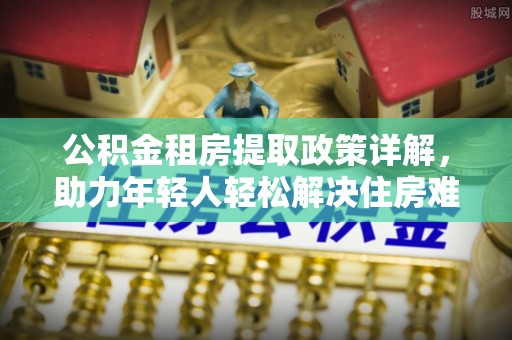 南川公积金租房提取政策详解，助力年轻人轻松解决住房难题