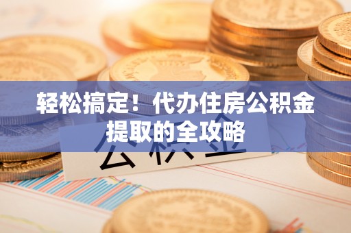 南川轻松搞定！代办住房公积金提取的全攻略