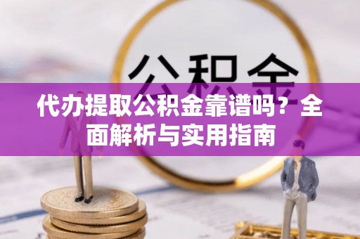 南川代办提取公积金靠谱吗？全面解析与实用指南