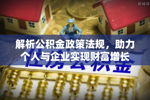 南川解析公积金政策法规，助力个人与企业实现财富增长