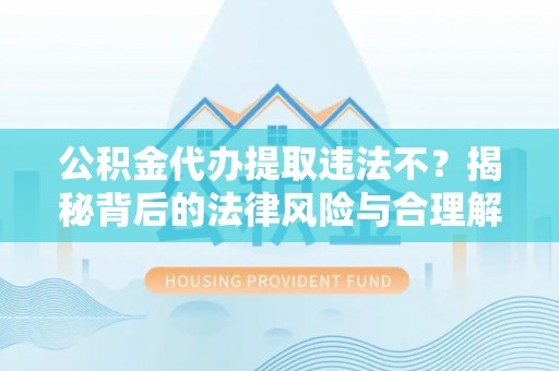 南川公积金代办提取违法不？揭秘背后的法律风险与合理解决方案