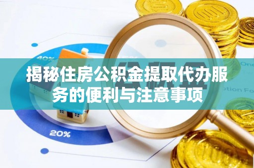 南川揭秘住房公积金提取代办服务的便利与注意事项