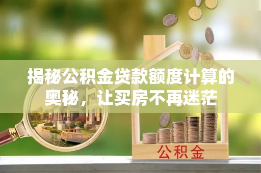 南川揭秘公积金贷款额度计算的奥秘，让买房不再迷茫