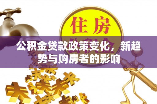 南川公积金贷款政策变化，新趋势与购房者的影响