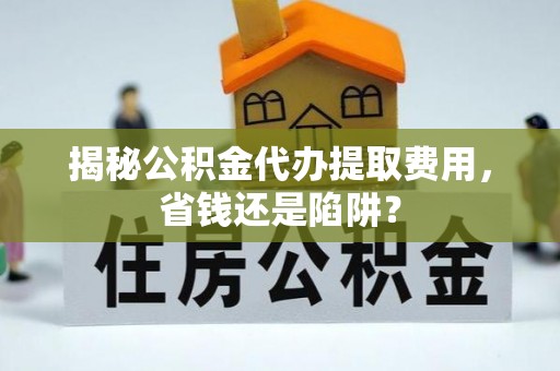南川揭秘公积金代办提取费用，省钱还是陷阱？