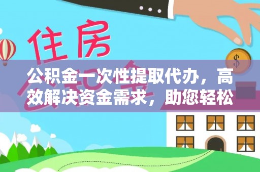 南川公积金一次性提取代办，高效解决资金需求，助您轻松应对生活难题