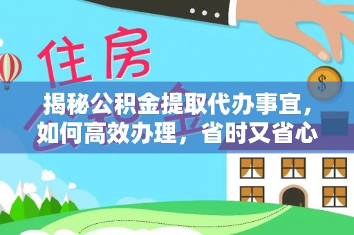 南川揭秘公积金提取代办事宜，如何高效办理，省时又省心？