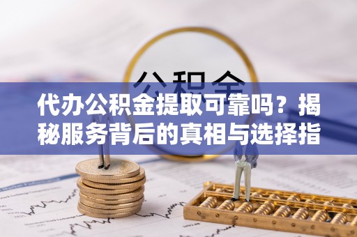 南川代办公积金提取可靠吗？揭秘服务背后的真相与选择指南