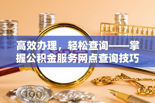南川高效办理，轻松查询——掌握公积金服务网点查询技巧