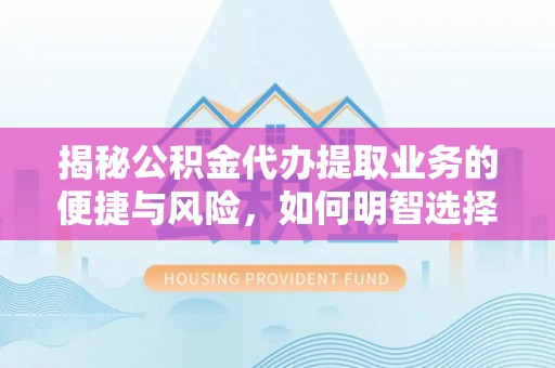 南川揭秘公积金代办提取业务的便捷与风险，如何明智选择？