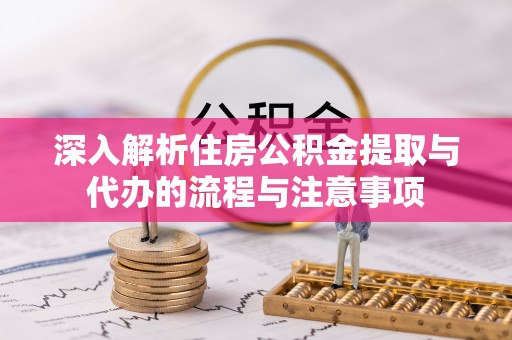 南川深入解析住房公积金提取与代办的流程与注意事项