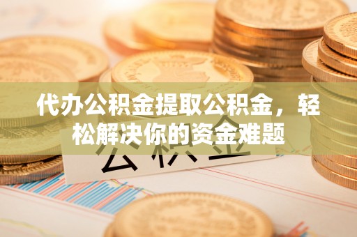 南川代办公积金提取公积金，轻松解决你的资金难题
