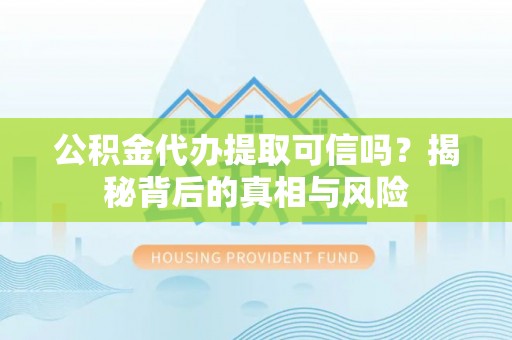 南川公积金代办提取可信吗？揭秘背后的真相与风险
