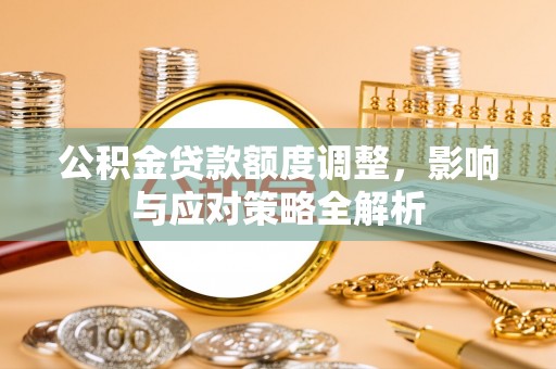 南川公积金贷款额度调整，影响与应对策略全解析