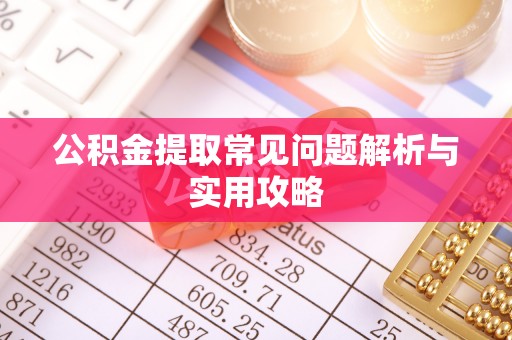 南川公积金提取常见问题解析与实用攻略