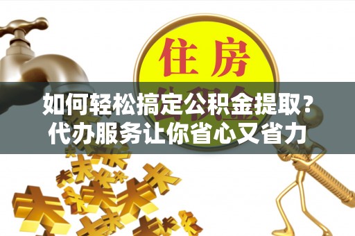南川如何轻松搞定公积金提取？代办服务让你省心又省力