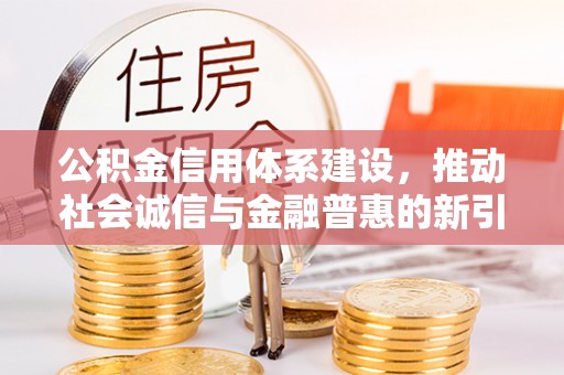 南川公积金信用体系建设，推动社会诚信与金融普惠的新引擎