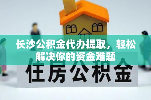 南川长沙公积金代办提取，轻松解决你的资金难题