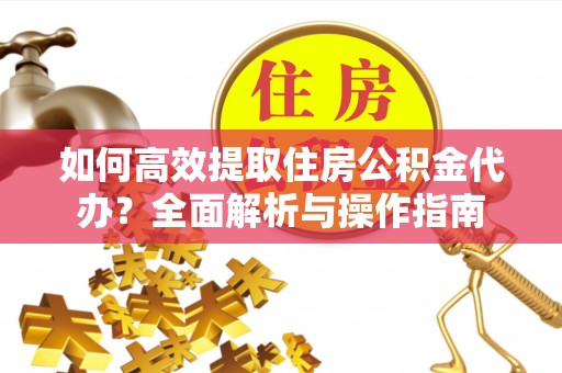 南川如何高效提取住房公积金代办？全面解析与操作指南