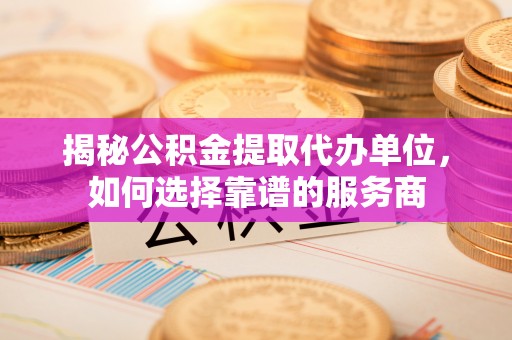 南川揭秘公积金提取代办单位，如何选择靠谱的服务商