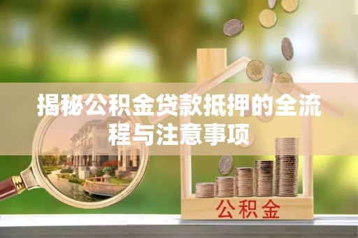 南川揭秘公积金贷款抵押的全流程与注意事项