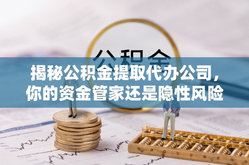 南川揭秘公积金提取代办公司，你的资金管家还是隐性风险？